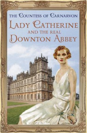 Lady Catherine and the Real Downton Abbey by The Countess Of Carnarvon