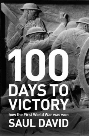 100 Days to Victory: How the Great War Was Fought and Won by Saul David