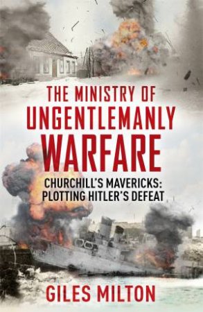 The Ministry Of Ungentlemanly Warfare: Churchill's Mavericks: Plotting Hitler's Defeat by Giles Milton