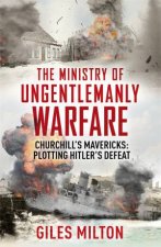 The Ministry Of Ungentlemanly Warfare Churchills Mavericks Plotting Hitlers Defeat