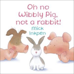 Oh no Wibbly Pig, not a rabbit! by Mick Inkpen