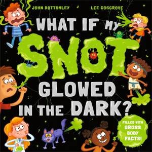 What If My Snot Glowed in the Dark? by John Bottomley & Lee Cosgrove