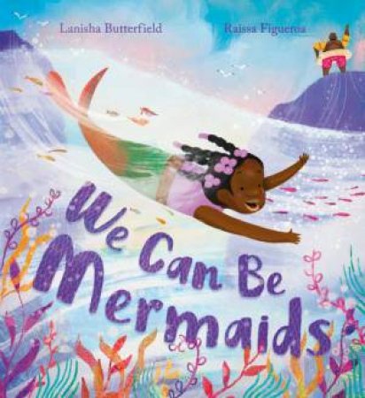 We Can Be Mermaids by Lanisha Butterfield & Raissa Figueroa