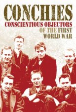 Conchies Conscientious Objectors of the First World War