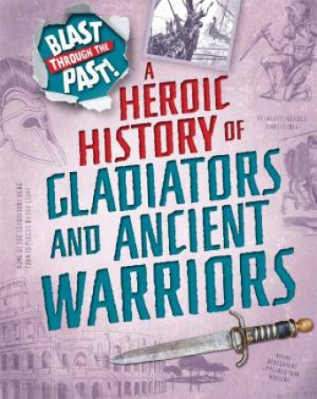 Blast Through The Past: A Heroic History Of Gladiators And Ancient Warriors by Rachel Minay