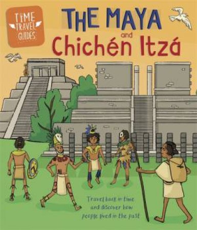 Time Travel Guides: The Maya And Chichen Itza by Ben Hubbard