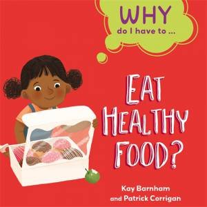 Why Do I Have To ...: Eat Healthy Food? by Kay Barnham & Patrick Corrigan