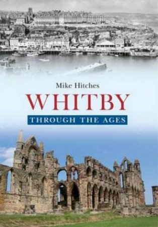 Whitby Through the Ages by Mike Hitches