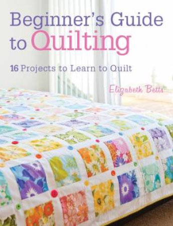 Beginner's Guide to Quilting by ELIZABETH BETTS
