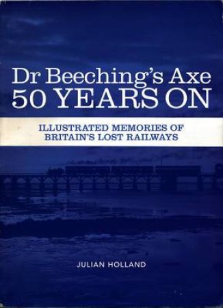 Dr Beeching's Axe 50 Years On by JULIAN HOLLAND