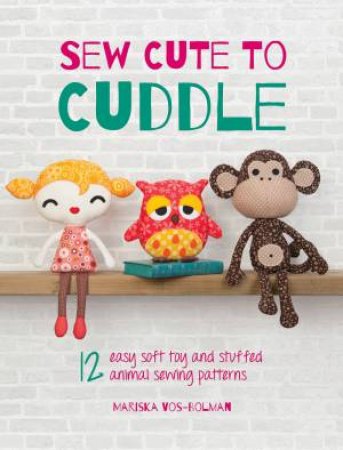 Sew Cute To Cuddle: 12 Easy Soft Toy And Stuffed Animal Sewing Patterns by Mariska Vos-Bolman