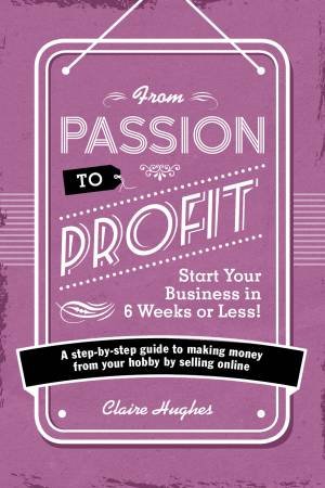 From Passion to Profit - Start Your Business in 6 Weeks or Less! by CLAIRE HUGHES