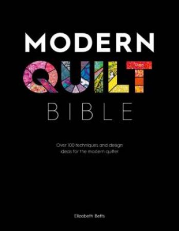 Modern Quilt Bible: Over 100 Techniques For The Modern Quilter