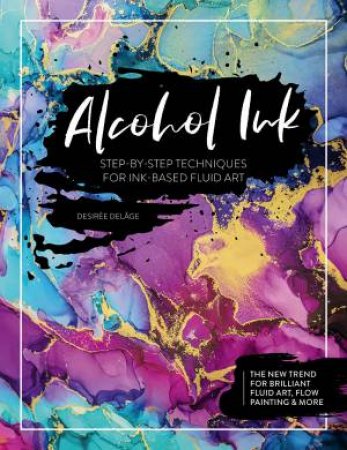 Alcohol Ink: Step-By-Step Techniques For Ink-Based Fluid Art by Desir�e Del�ge