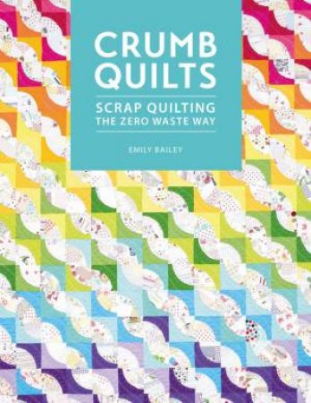 Crumb Quilts: Scrap Quilting The Zero Waste Way by Emily Bailey