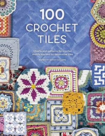 100 Crochet Tiles: Charts And Patterns For Crochet Motifs Inspired By Decorative Tiles by Sarah Callard