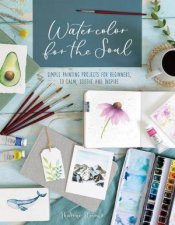 Watercolor For The Soul Simple Painting Projects For Beginners To Calm Soothe And Inspire