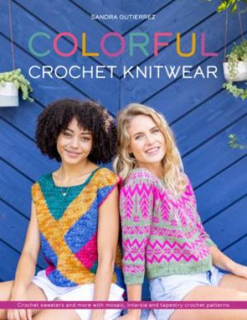 Colorful Crochet Knitwear: Crochet Sweaters And More With Mosaic, Intarsia And Tapestry Crochet Patterns by Sandra Gutierrez