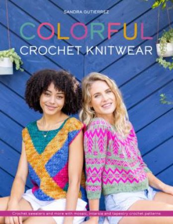 Colorful Crochet Knitwear: Crochet Sweaters And More With Mosaic, Intarsia And Tapestry Crochet Patterns by Sandra Gutierrez