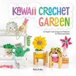 Kawaii Crochet Garden 40 Super Cute Amigurumi Patterns For Plants And More