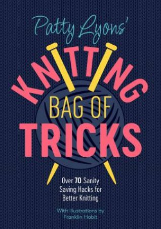 Patty Lyons' Knitting Bag Of Tricks: Over 70 Sanity Saving Hacks For Better Knitting by Patty Lyons