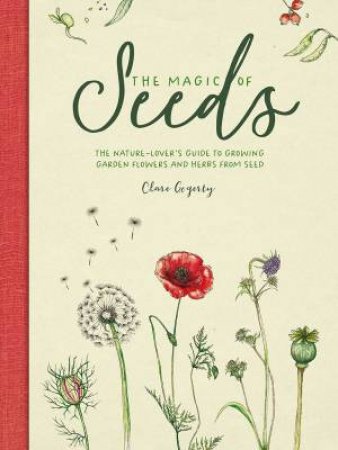 Magic of Seeds: The Nature-Lover's Guide to Growing Garden Flowers and Herbs from Seed by CLARE GOGERTY