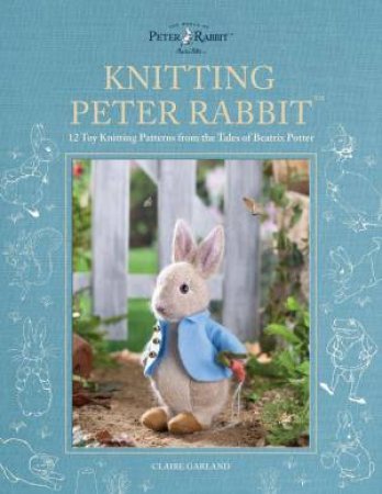Knitting Peter Rabbit: 12 Toy Knitting Patterns from the Tales of Beatrix Potter by CLAIRE GARLAND