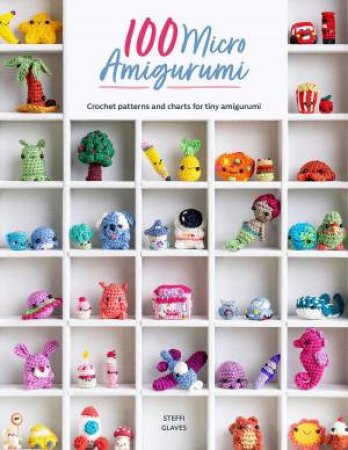 100 Micro Amigurumi: Crochet Patterns and Charts for Tiny Amigurumi by STEFFI GLAVES