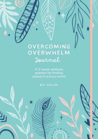 Overcoming Overwhelm Journal: A 12-Week Wellness Planner for Finding Peace in a Busy World by BEX SPILLER
