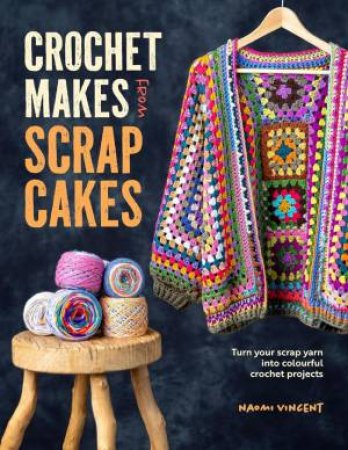 Crochet Makes from Scrapcakes: Turn Your Scrap Yarn into Colourful Crochet Projects by NAOMI VINCENT