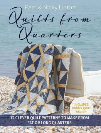 Quilts from Quarters: 12 Clever Quilt Patterns to Make from Fat or Long Quarters by PAM LINTOTT