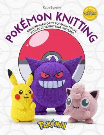 Pokemon Knitting: Bring Your Favorite Pokemon to Life with 20 Cute Knitting Patterns by KATIE BOYETTE
