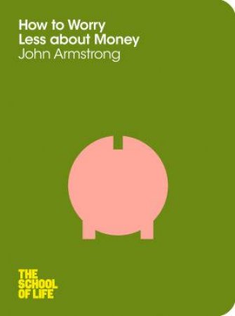 How to Worry Less About Money: The School of Life by John Armstrong