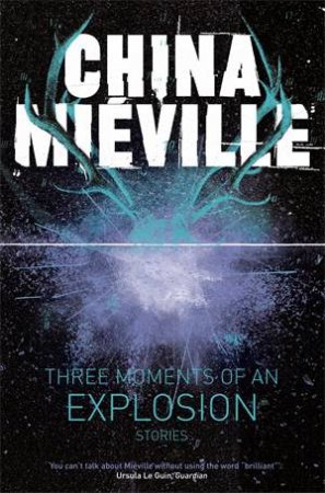 Three Moments of an Explosion: Stories by China Mieville