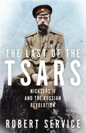 The Last of the Tsars: Nicholas II and the Russian Revolution by Robert Service