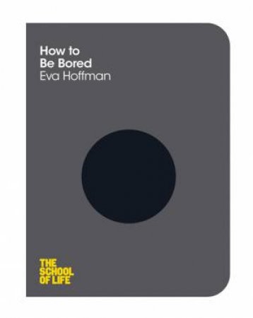 How to Be Bored by Eva Hoffman & The School of Life & Susan Quilliam