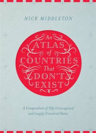 An Atlas of Countries That Don't Exist by Nick Middleton