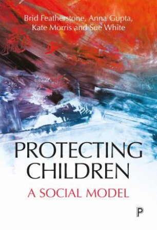 Protecting Children by Brid Featherstone, Anna Gupta, Kate Morris & Susan White