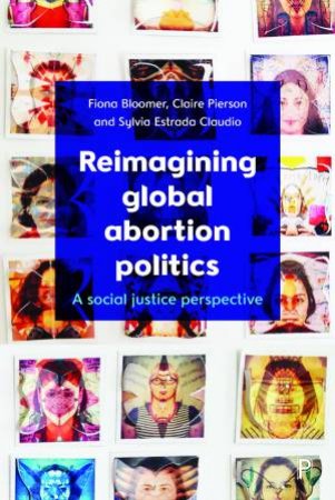 Reimagining global abortion politics by Fiona Bloomer & Claire Pierson & Sylvia Estrada Claudio