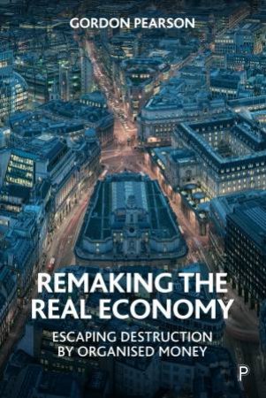 Remaking The Real Economy by Gordon Pearson