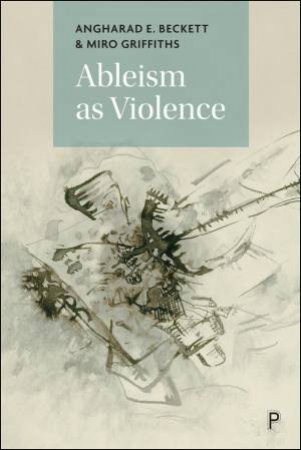 Ableism as a Violence by Angharad Beckett & Miro Griffiths