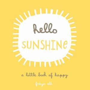 Hello Sunshine: A Little Book Of Happy by Freya Ete