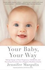 Your Baby Your Way Taking Charge of your Pregnancy Childbirth and    Parenting Decisions for a Happier Healthier Fa