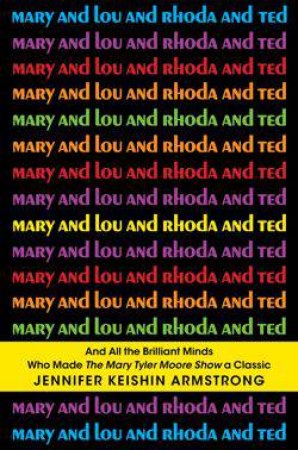 Mary and Lou and Rhoda and Ted by Jennifer Keishin Armstrong