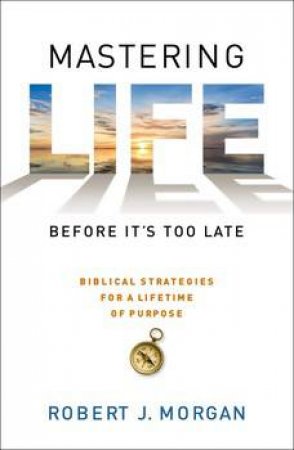 Mastering Life Before It's Too Late: 10 Biblical Strategies for a Lifetime of Purpose by Robert J. Morgan