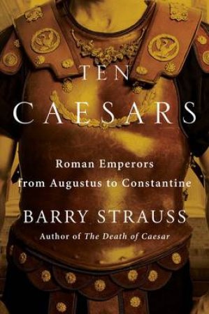 Ten Caesars: Roman Emperors From Augustus To Constantine by Barry Strauss