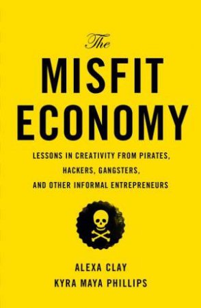 The Misfit Economy: Lessons in Creativity from Pirates, Hackers, Gangsters and Other Informal Entrepreneurs by Alexa Clay & Kyra Maya Phillips