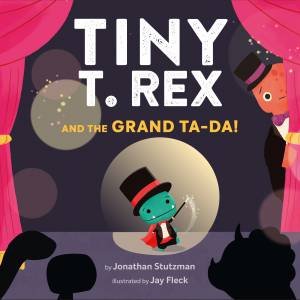 Tiny T. Rex and the Grand Ta-Da! by Jonathan Stutzman & Jay Fleck