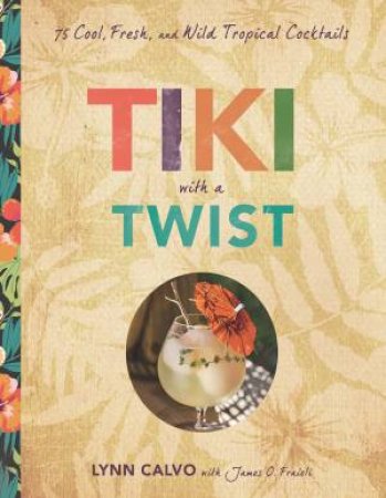 Tiki With A Twist: 75 Cool, Fresh, And Wild Tropical Cocktail by Lynn Calvo & James O Fraioli