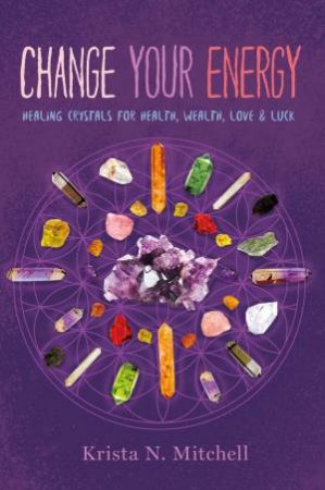 Change Your Energy: Healing Crystals For Health, Wealth, Love And Luck by Krista N Mitchell